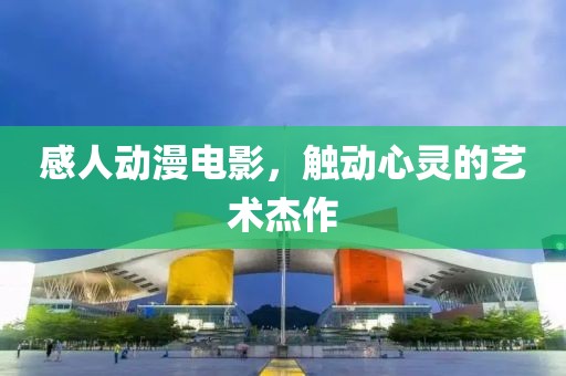 感人动漫电影，触动心灵的艺术杰作