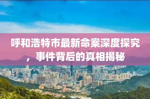 呼和浩特市最新命案深度探究，事件背后的真相揭秘