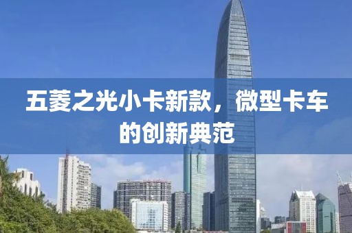 五菱之光小卡新款，微型卡车的创新典范