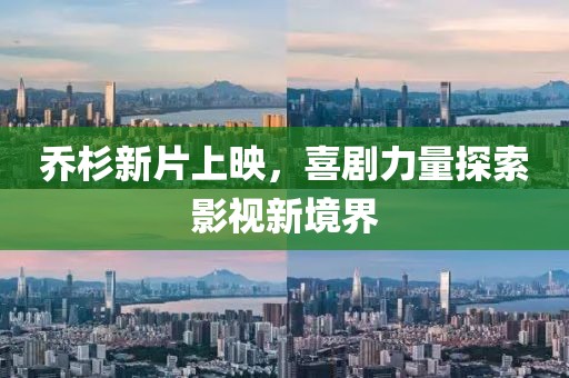 乔杉新片上映，喜剧力量探索影视新境界