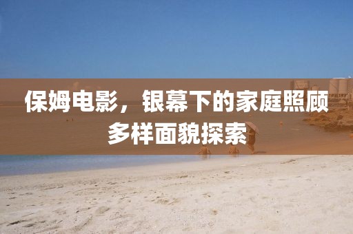 保姆电影，银幕下的家庭照顾多样面貌探索
