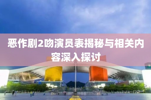 恶作剧2吻演员表揭秘与相关内容深入探讨