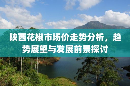陕西花椒市场价走势分析，趋势展望与发展前景探讨