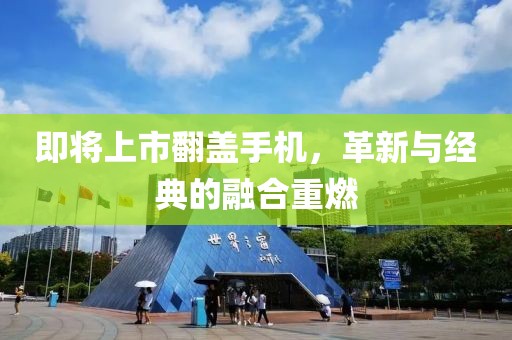即将上市翻盖手机，革新与经典的融合重燃