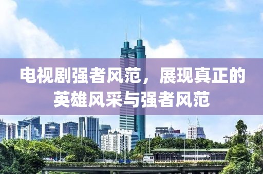 电视剧强者风范，展现真正的英雄风采与强者风范
