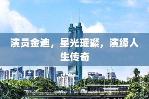 演员金迪，星光璀璨，演绎人生传奇