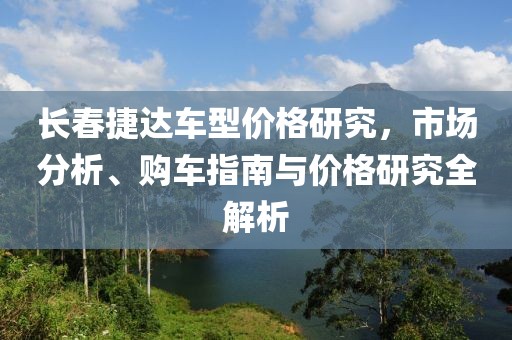 长春捷达车型价格研究，市场分析、购车指南与价格研究全解析