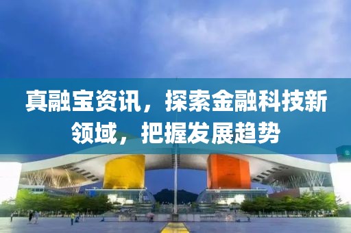 真融宝资讯，探索金融科技新领域，把握发展趋势