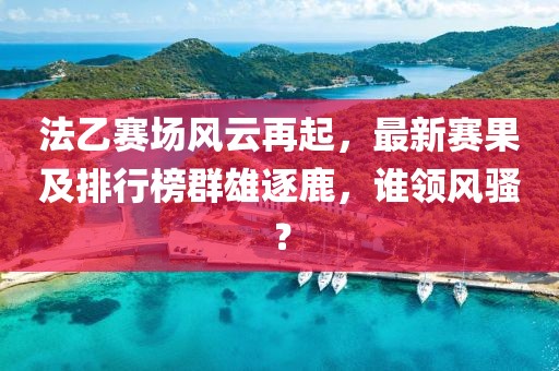 法乙赛场风云再起，最新赛果及排行榜群雄逐鹿，谁领风骚？