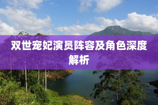 双世宠妃演员阵容及角色深度解析