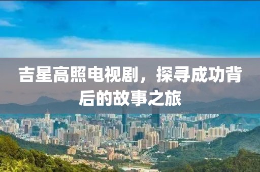 吉星高照电视剧，探寻成功背后的故事之旅