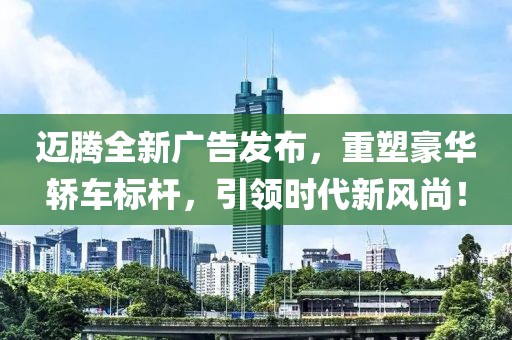 迈腾全新广告发布，重塑豪华轿车标杆，引领时代新风尚！