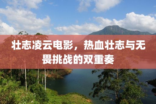 壮志凌云电影，热血壮志与无畏挑战的双重奏
