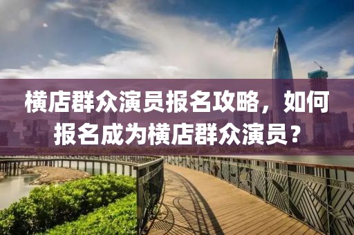 横店群众演员报名攻略，如何报名成为横店群众演员？