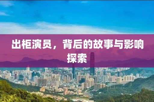 出柜演员，背后的故事与影响探索