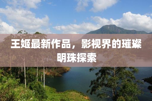 王姬最新作品，影视界的璀璨明珠探索
