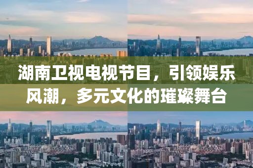 湖南卫视电视节目，引领娱乐风潮，多元文化的璀璨舞台