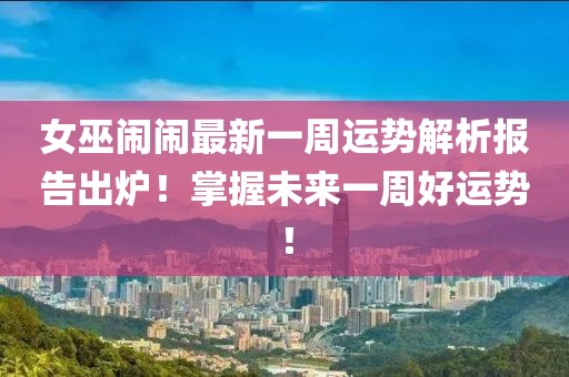 女巫闹闹最新一周运势解析报告出炉！掌握未来一周好运势！