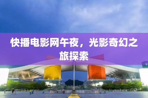 快播电影网午夜，光影奇幻之旅探索