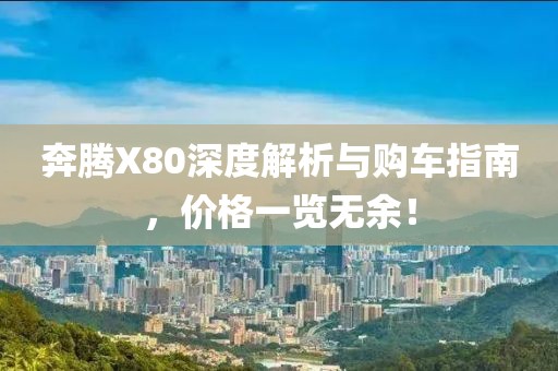 奔腾X80深度解析与购车指南，价格一览无余！