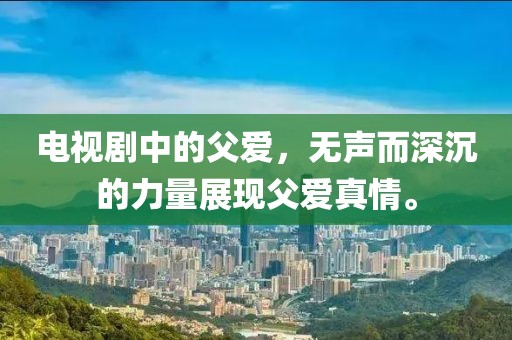 电视剧中的父爱，无声而深沉的力量展现父爱真情。