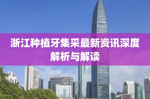 浙江种植牙集采最新资讯深度解析与解读