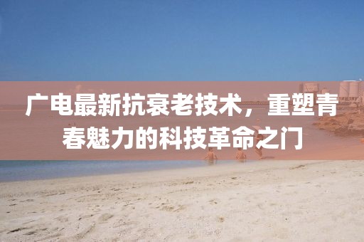 广电最新抗衰老技术，重塑青春魅力的科技革命之门