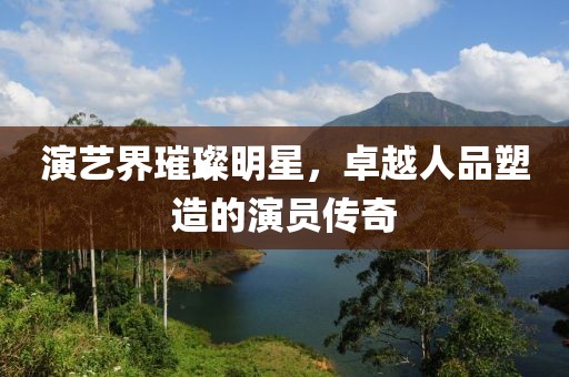 演艺界璀璨明星，卓越人品塑造的演员传奇