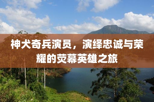 神犬奇兵演员，演绎忠诚与荣耀的荧幕英雄之旅