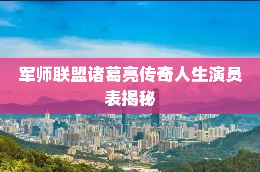 军师联盟诸葛亮传奇人生演员表揭秘
