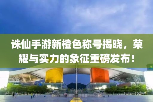 诛仙手游新橙色称号揭晓，荣耀与实力的象征重磅发布！