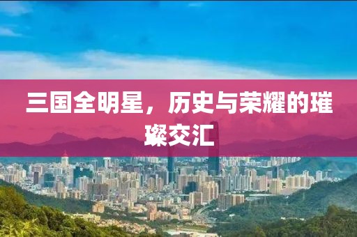 三国全明星，历史与荣耀的璀璨交汇