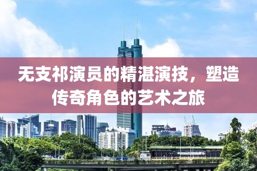 无支祁演员的精湛演技，塑造传奇角色的艺术之旅