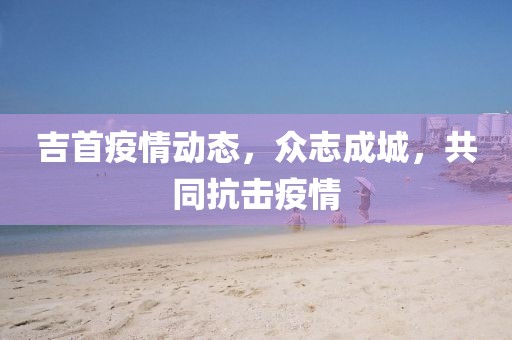 吉首疫情动态，众志成城，共同抗击疫情