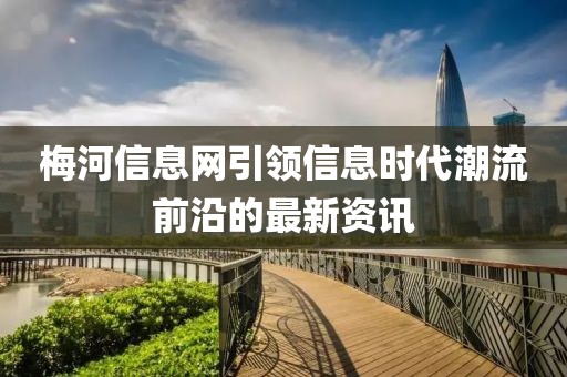 梅河信息网引领信息时代潮流前沿的最新资讯