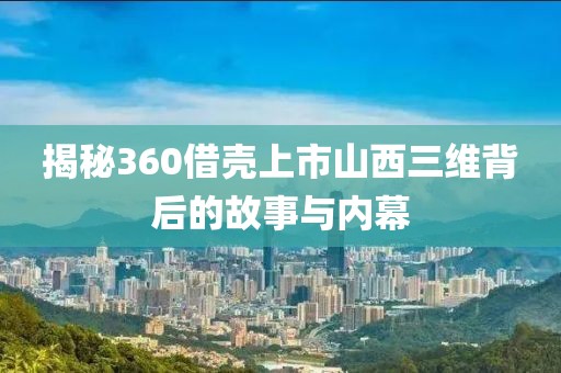 揭秘360借壳上市山西三维背后的故事与内幕