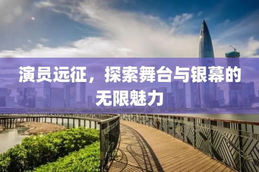 演员远征，探索舞台与银幕的无限魅力