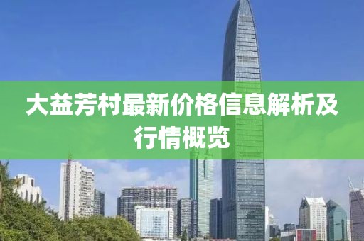 大益芳村最新价格信息解析及行情概览