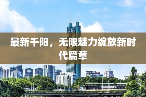 最新千阳，无限魅力绽放新时代篇章