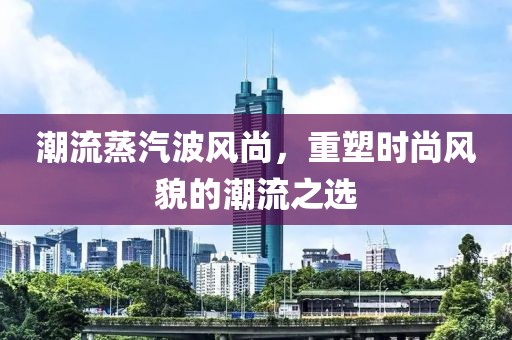潮流蒸汽波风尚，重塑时尚风貌的潮流之选