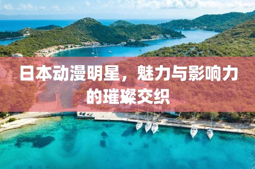 日本动漫明星，魅力与影响力的璀璨交织