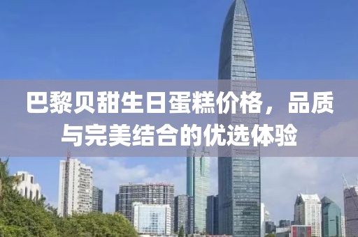巴黎贝甜生日蛋糕价格，品质与完美结合的优选体验
