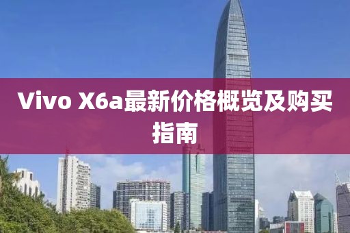 Vivo X6a最新价格概览及购买指南