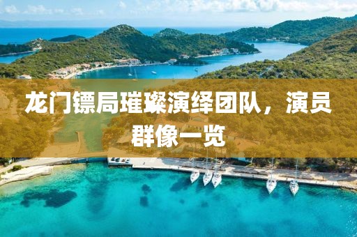 龙门镖局璀璨演绎团队，演员群像一览