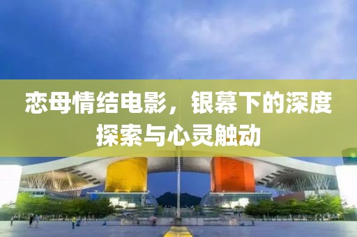 恋母情结电影，银幕下的深度探索与心灵触动