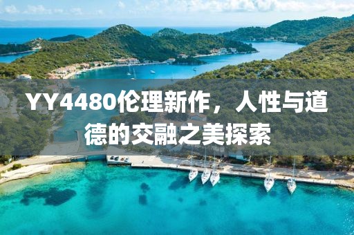 YY4480伦理新作，人性与道德的交融之美探索