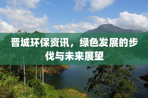 晋城环保资讯，绿色发展的步伐与未来展望