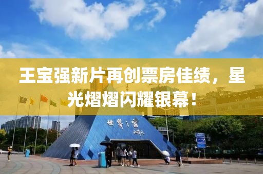 王宝强新片再创票房佳绩，星光熠熠闪耀银幕！
