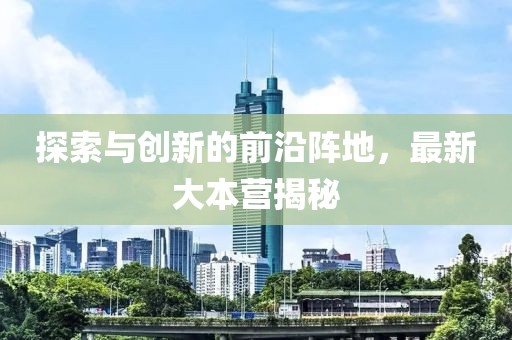 探索与创新的前沿阵地，最新大本营揭秘
