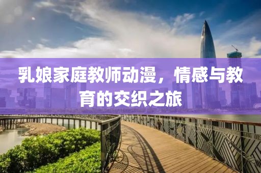 乳娘家庭教师动漫，情感与教育的交织之旅